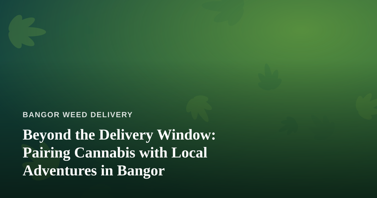 Beyond the Delivery Window: Pairing Cannabis with Local Adventures in Bangor