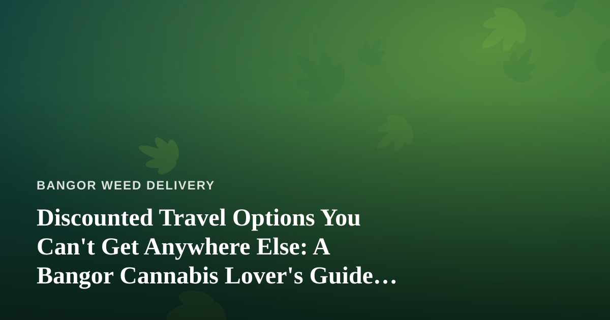 Discounted Travel Options You Can’t Get Anywhere Else: A Bangor Cannabis Lover’s Guide to Getting Away