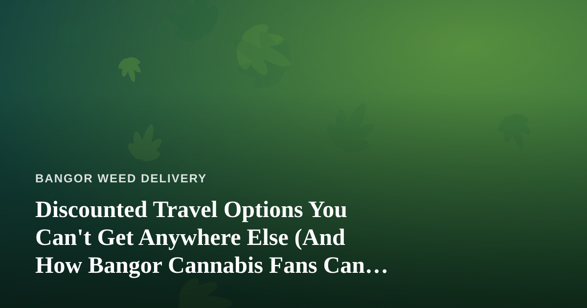 Discounted Travel Options You Can’t Get Anywhere Else (And How Bangor Cannabis Fans Can Plan Ahead)