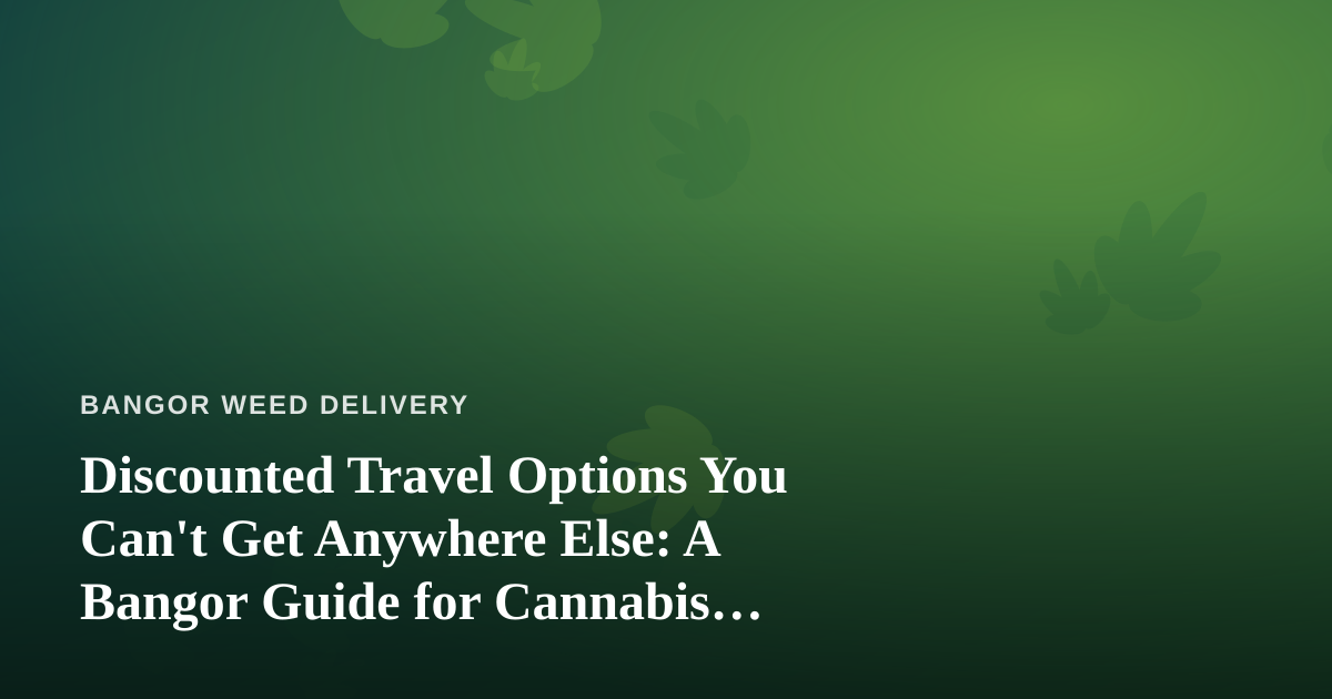 Discounted Travel Options You Can’t Get Anywhere Else: A Bangor Guide for Cannabis Consumers on the Move