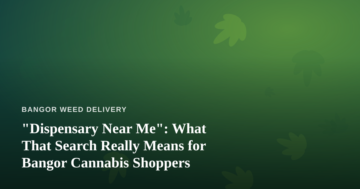 “Dispensary Near Me”: What That Search Really Means for Bangor Cannabis Shoppers