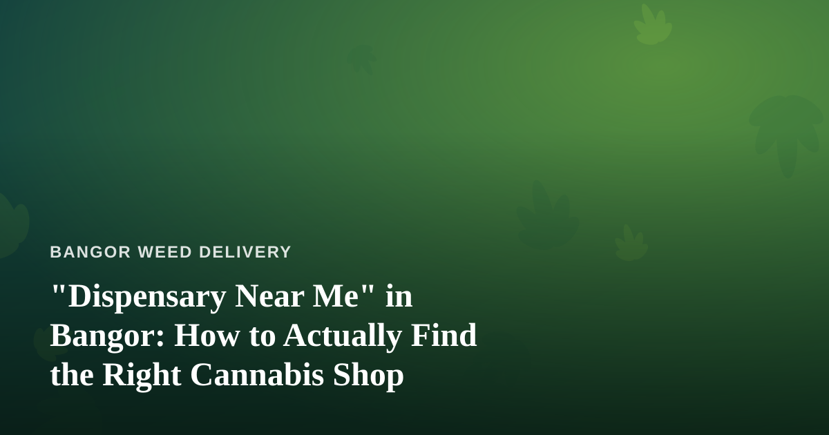 “Dispensary Near Me” in Bangor: How to Actually Find the Right Cannabis Shop