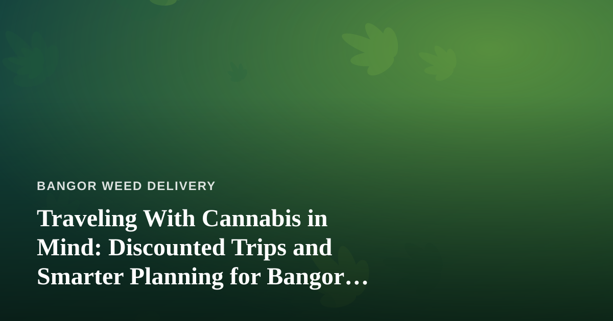 Traveling With Cannabis in Mind: Discounted Trips and Smarter Planning for Bangor Locals