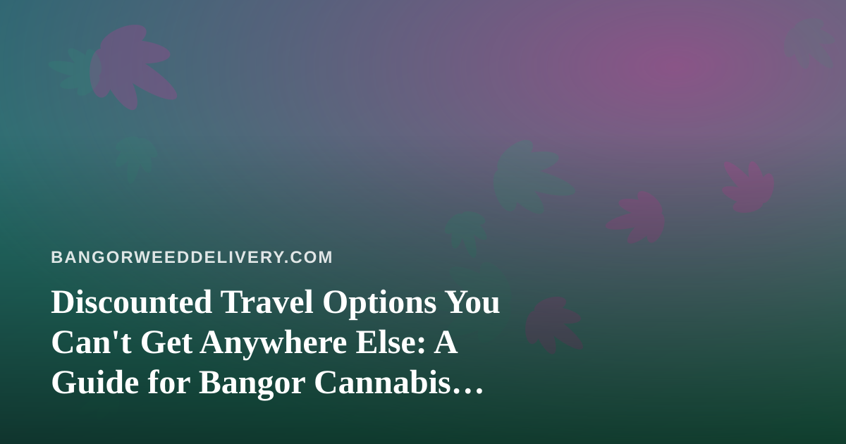 Discounted Travel Options You Can’t Get Anywhere Else: A Guide for Bangor Cannabis Lovers on the Move