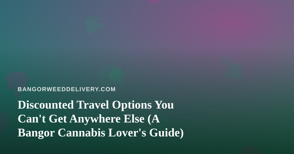 Discounted Travel Options You Can’t Get Anywhere Else (A Bangor Cannabis Lover’s Guide)