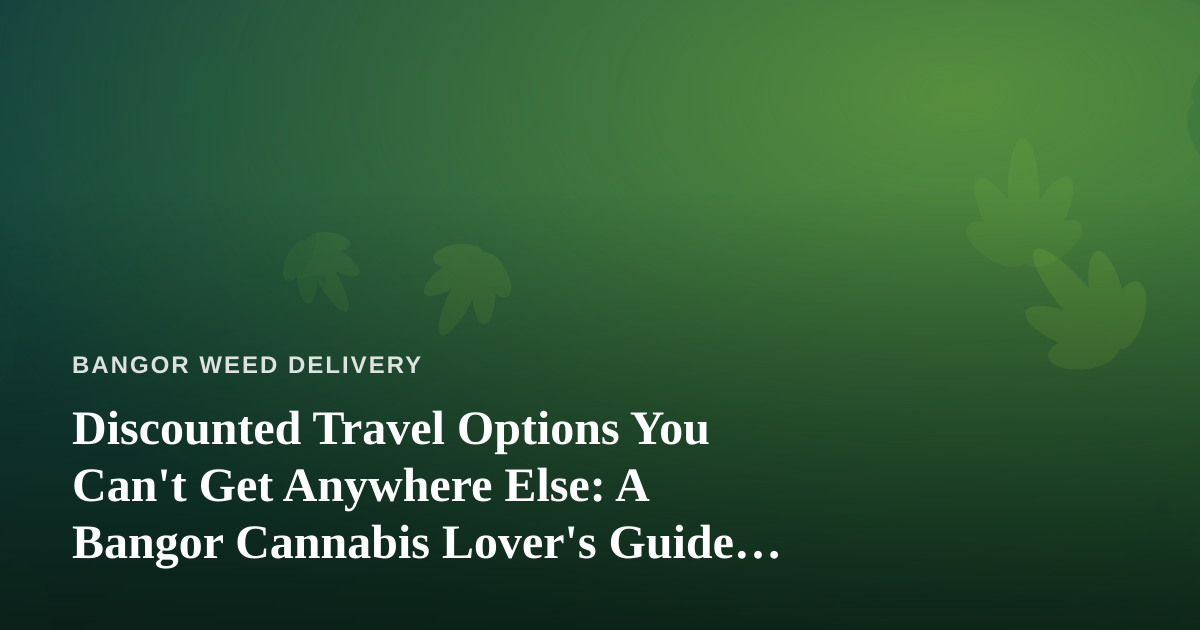 Discounted Travel Options You Can’t Get Anywhere Else: A Bangor Cannabis Lover’s Guide to Smart Getaways