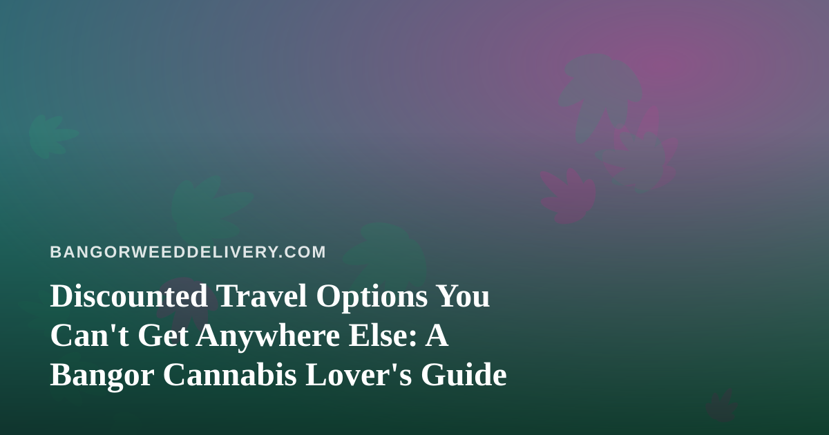 Discounted Travel Options You Can’t Get Anywhere Else: A Bangor Cannabis Lover’s Guide