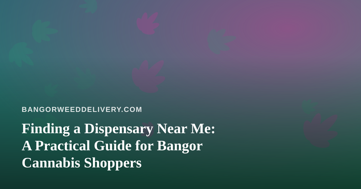 Finding a Dispensary Near Me: A Practical Guide for Bangor Cannabis Shoppers