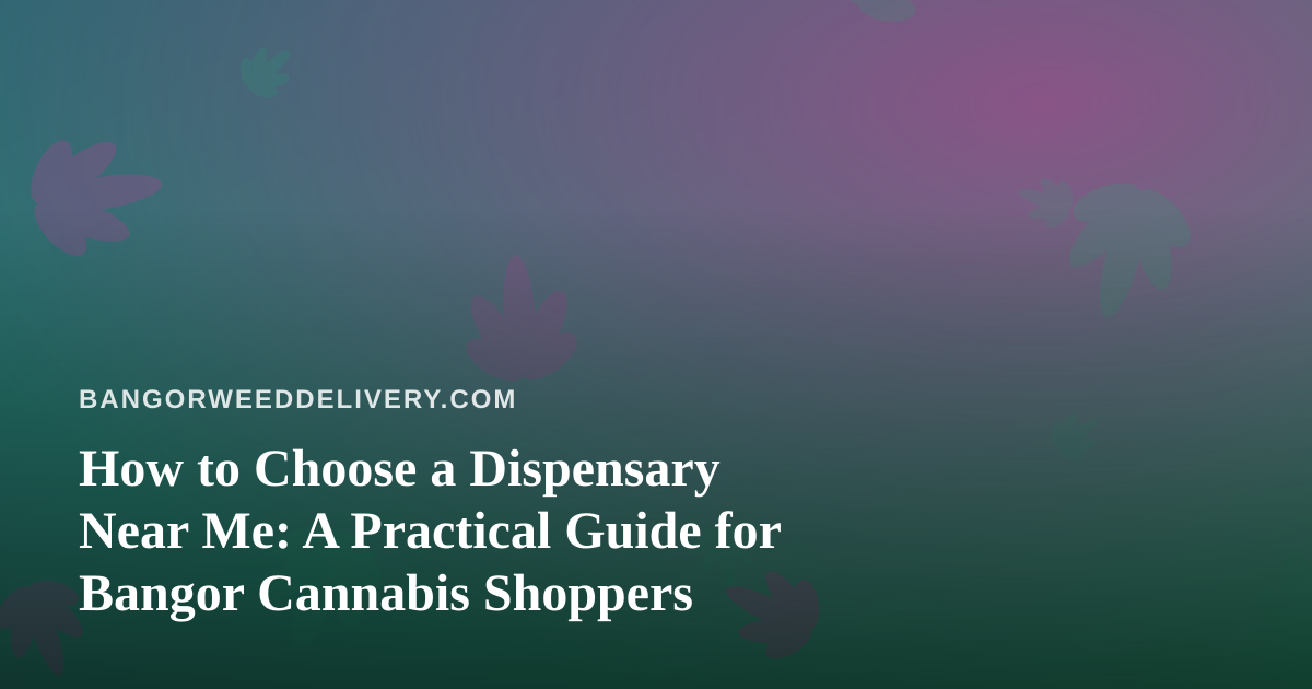 How to Choose a Dispensary Near Me: A Practical Guide for Bangor Cannabis Shoppers