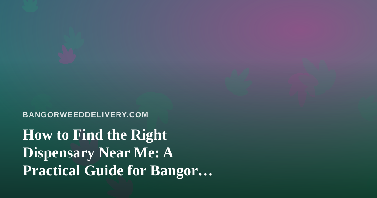 How to Find the Right Dispensary Near Me: A Practical Guide for Bangor Cannabis Shoppers