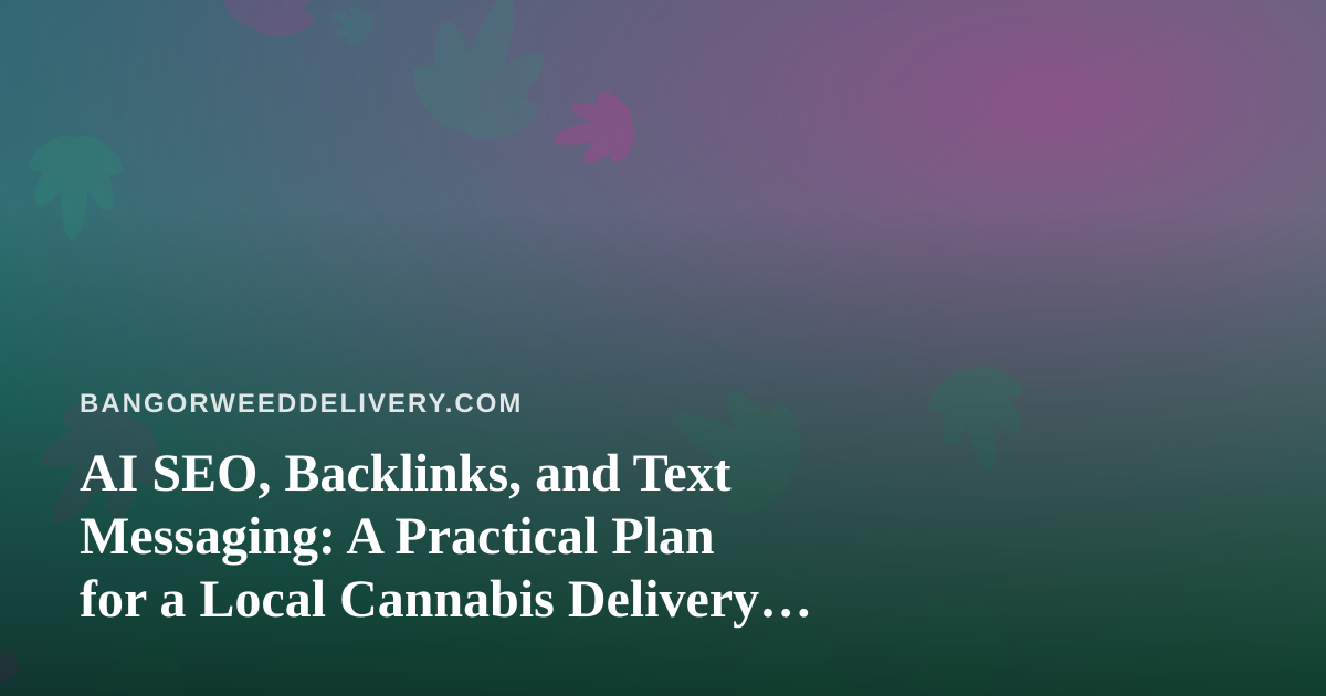 AI SEO, Backlinks, and Text Messaging: A Practical Plan for a Local Cannabis Delivery Brand