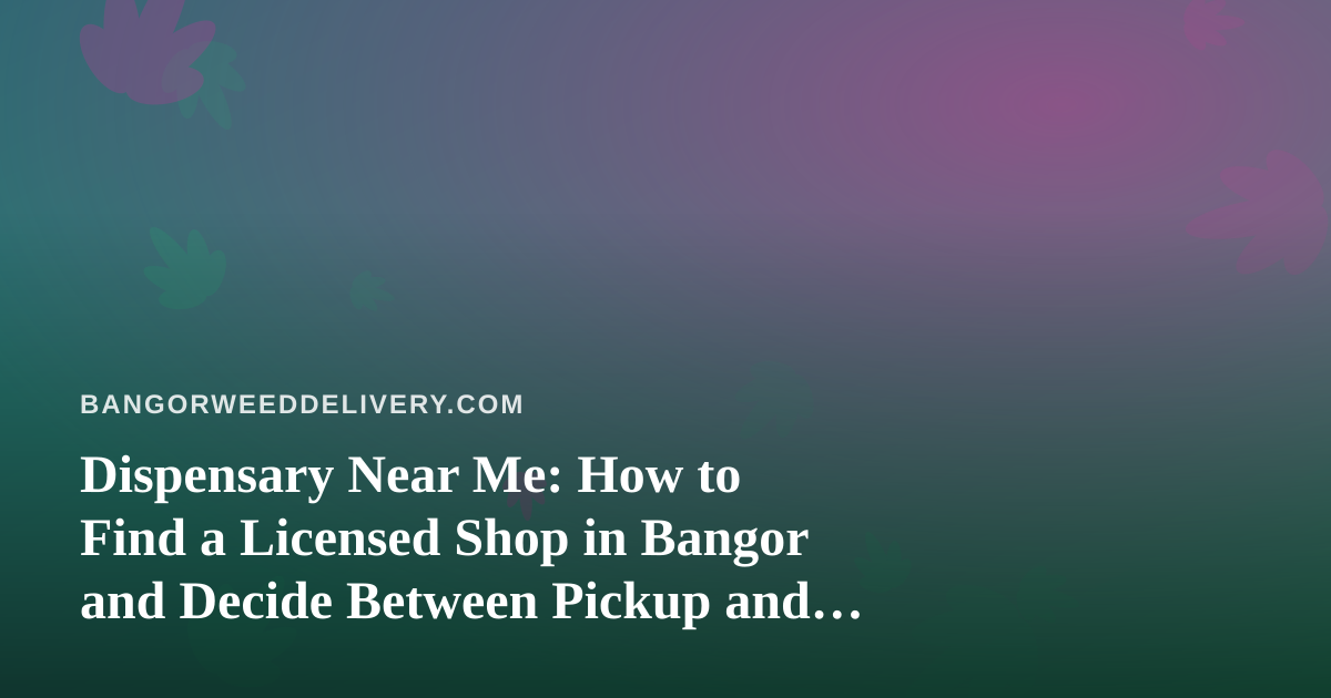 Dispensary Near Me: How to Find a Licensed Shop in Bangor and Decide Between Pickup and Delivery