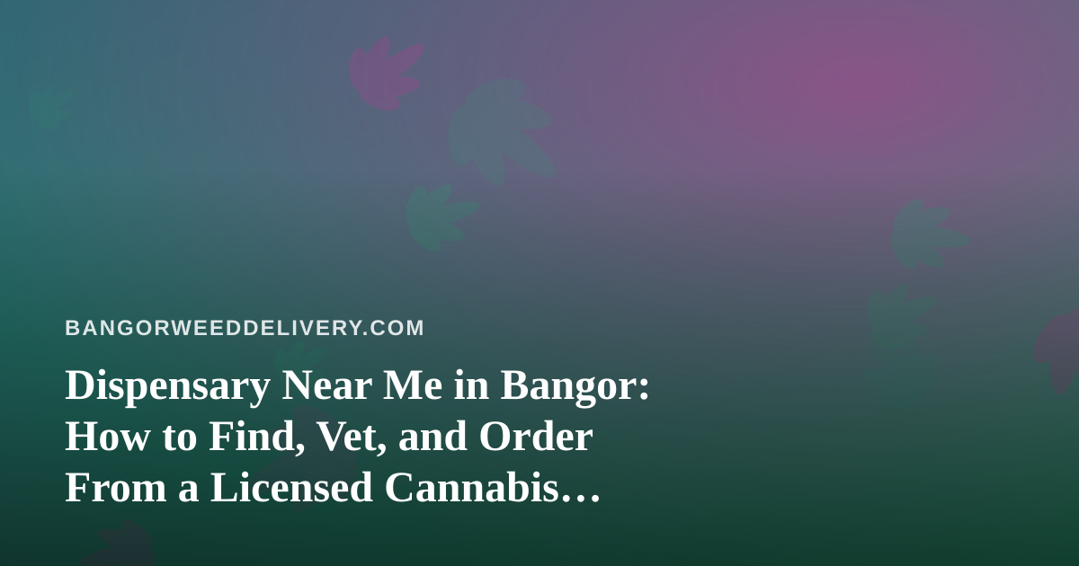 Dispensary Near Me in Bangor: How to Find, Vet, and Order From a Licensed Cannabis Delivery Service