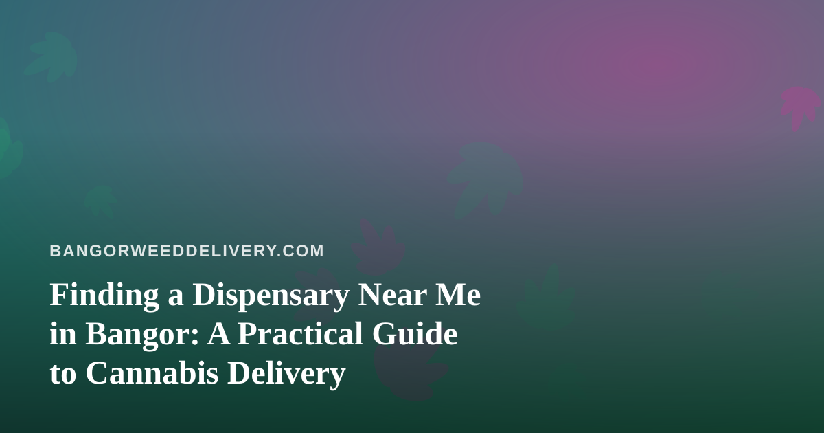 Finding a Dispensary Near Me in Bangor: A Practical Guide to Cannabis Delivery