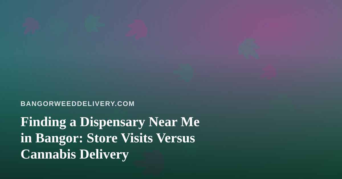 Finding a Dispensary Near Me in Bangor: Store Visits Versus Cannabis Delivery