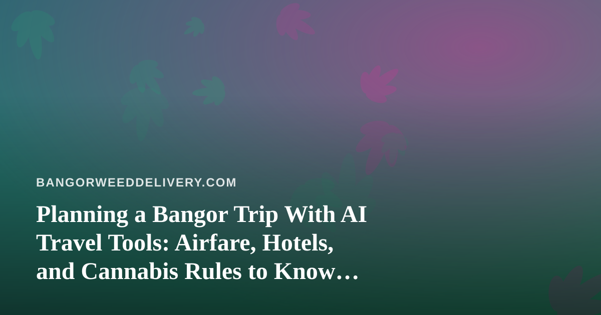 Planning a Bangor Trip With AI Travel Tools: Airfare, Hotels, and Cannabis Rules to Know Before You Land