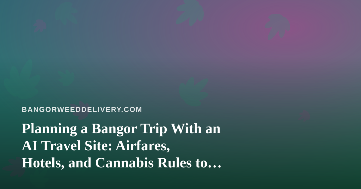 Planning a Bangor Trip With an AI Travel Site: Airfares, Hotels, and Cannabis Rules to Check First