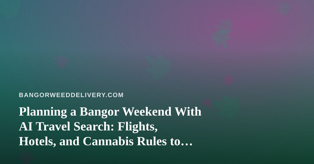 Planning a Bangor Weekend With AI Travel Search: Flights, Hotels, and Cannabis Rules to Know