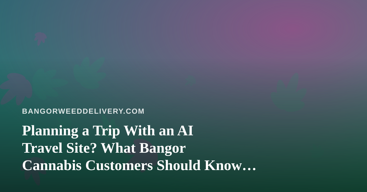 Planning a Trip With an AI Travel Site? What Bangor Cannabis Customers Should Know Before They Fly