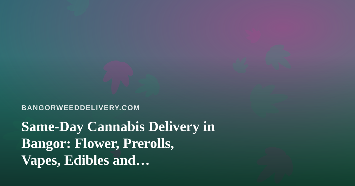 Same-Day Cannabis Delivery in Bangor: Flower, Prerolls, Vapes, Edibles and Concentrates Explained