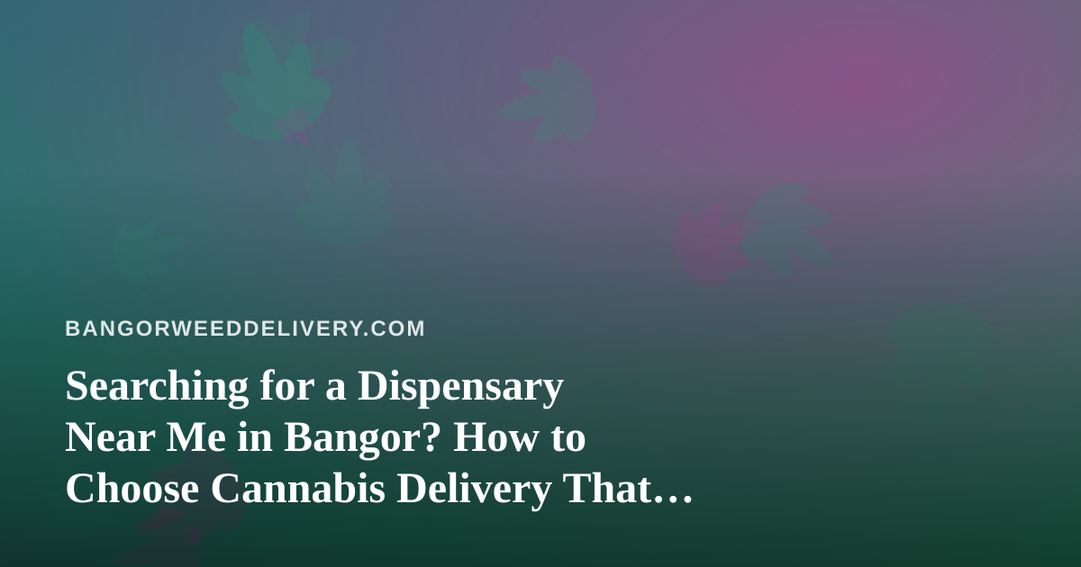Searching for a Dispensary Near Me in Bangor? How to Choose Cannabis Delivery That Actually Works