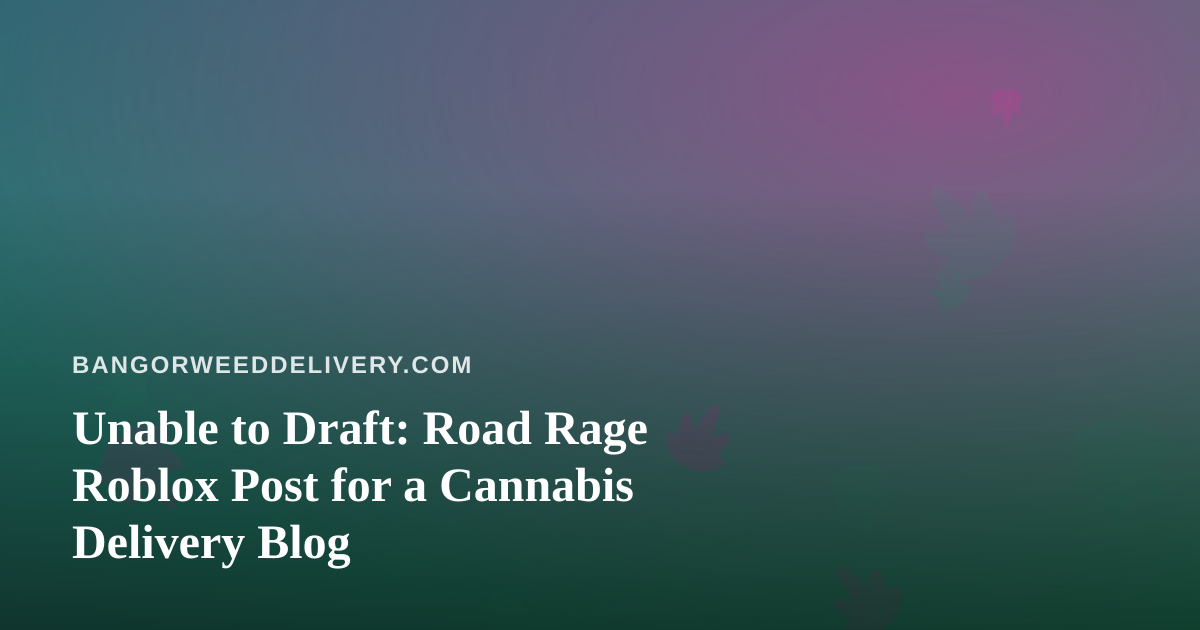 Unable to Draft: Road Rage Roblox Post for a Cannabis Delivery Blog